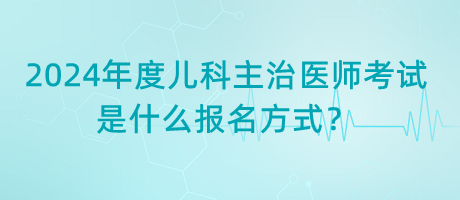 2024年度兒科主治醫(yī)師考試是什么報名方式？