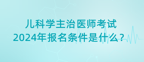 兒科學(xué)主治醫(yī)師考試2024年報(bào)名條件是什么？