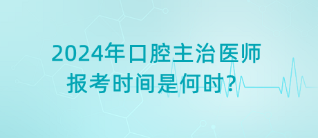 2024年口腔主治醫(yī)師報(bào)考時(shí)間是何時(shí)？