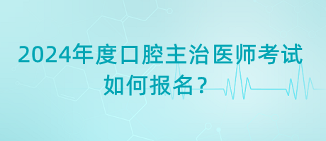 2024年度口腔主治醫(yī)師考試如何報名？