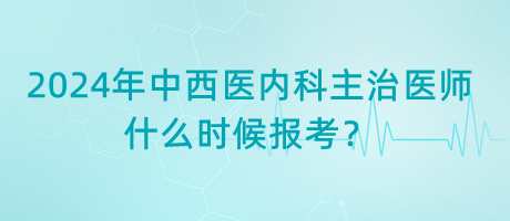 2024年中西醫(yī)內(nèi)科主治醫(yī)師什么時候報考？