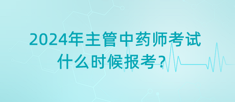 2024年主管中藥師考試什么時候報考？