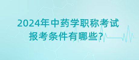 2024年中藥學(xué)職稱考試報考條件有哪些？