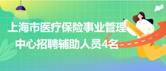 上海市醫(yī)療保險(xiǎn)事業(yè)管理中心2023年招聘輔助人員4名