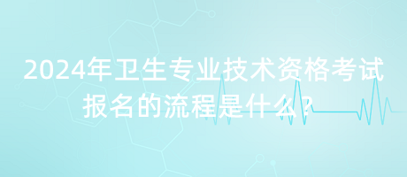 2024年衛(wèi)生專業(yè)技術(shù)資格考試報名的流程是什么？