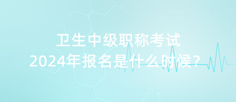 衛(wèi)生中級(jí)職稱考試2024年報(bào)名是什么時(shí)候？