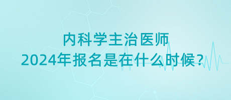 內(nèi)科學(xué)主治醫(yī)師2024年報(bào)名是在什么時(shí)候？