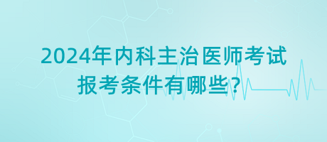 2024年內(nèi)科主治醫(yī)師考試報(bào)考條件有哪些？