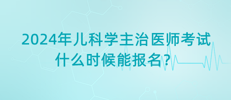 2024年兒科學(xué)主治醫(yī)師考試什么時(shí)候能報(bào)名？