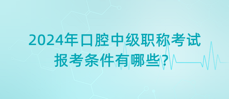 2024年口腔中級職稱考試報考條件有哪些？