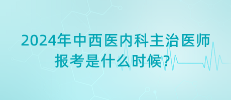 2024年中西醫(yī)內(nèi)科主治醫(yī)師報考是什么時候？