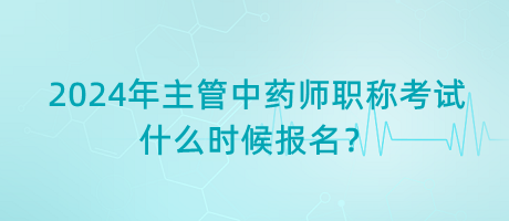 2024年主管中藥師職稱考試什么時候報名？