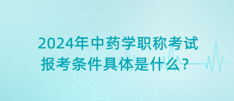 2024年中藥學(xué)職稱考試報(bào)考條件具體是什么？