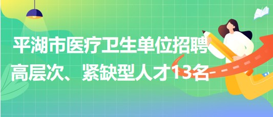 浙江省嘉興市平湖市醫(yī)療衛(wèi)生單位招聘高層次、緊缺型人才13名