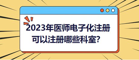 2023年醫(yī)師電子化注冊(cè)，可以注冊(cè)哪些科室？