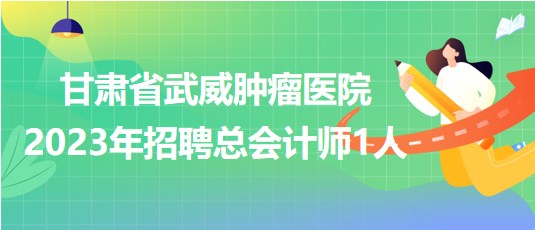 甘肅省武威腫瘤醫(yī)院2023年招聘總會計師1人