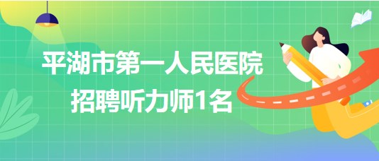 浙江省嘉興市平湖市第一人民醫(yī)院招聘聽(tīng)力師1名