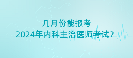 幾月份能報(bào)考2024年內(nèi)科主治醫(yī)師考試？