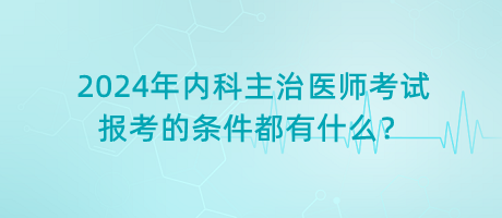 2024年內(nèi)科主治醫(yī)師考試報考的條件都有什么？