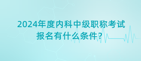 2024年度內(nèi)科中級職稱考試報(bào)名有什么條件？