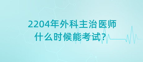 2204年外科主治醫(yī)師什么時(shí)候能考試？