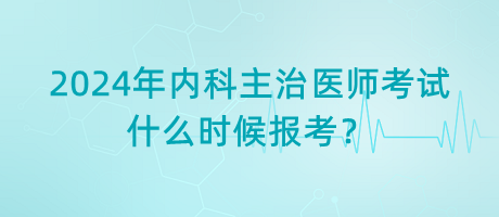 2024年內(nèi)科主治醫(yī)師考試什么時候報考？