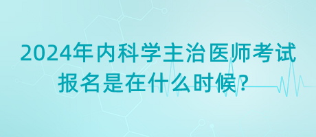 2024年內(nèi)科學(xué)主治醫(yī)師考試報(bào)名是在什么時(shí)候？