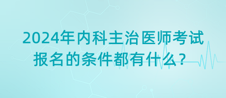 2024年內科主治醫(yī)師考試報名的條件都有什么？