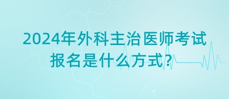 2024年外科主治醫(yī)師考試報名是什么方式？