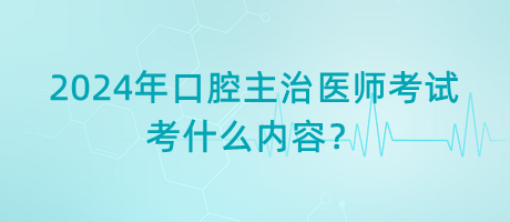 2024年口腔主治醫(yī)師考試考什么內容？