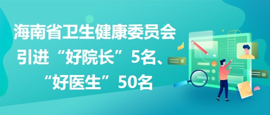 海南省衛(wèi)生健康委員會(huì)2023年引進(jìn)“好院長(zhǎng)”5名、“好醫(yī)生”50名