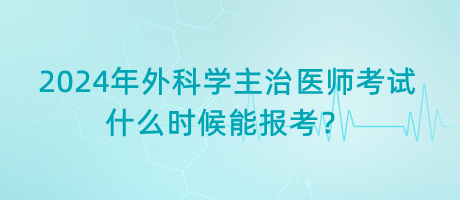 2024年外科學主治醫(yī)師考試什么時候能報考？