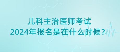 兒科主治醫(yī)師考試2024年報(bào)名是在什么時(shí)候？