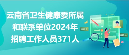 云南省衛(wèi)生健康委所屬和聯(lián)系單位2024年招聘工作人員371人