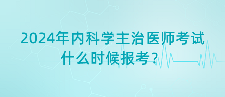 2024年內(nèi)科學(xué)主治醫(yī)師考試什么時(shí)候報(bào)考？