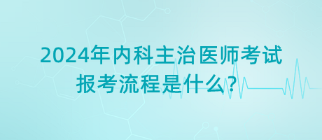 2024年內(nèi)科主治醫(yī)師考試報(bào)考流程是什么？