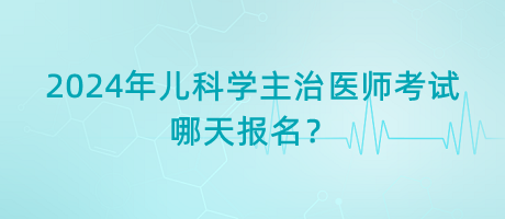 2024年兒科學(xué)主治醫(yī)師考試哪天報(bào)名？