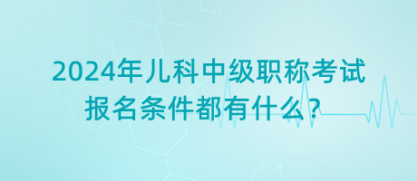 2024年兒科中級(jí)職稱考試報(bào)名條件都有什么？