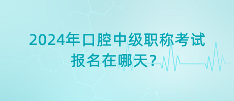 2024年口腔中級(jí)職稱考試報(bào)名在哪天？