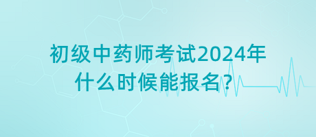 初級(jí)中藥師考試2024年什么時(shí)候能報(bào)名？