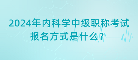 2024年內(nèi)科學(xué)中級(jí)職稱考試報(bào)名方式是什么？