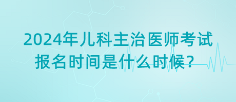 2024年兒科主治醫(yī)師考試報(bào)名時(shí)間是什么時(shí)候？