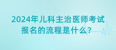 2024年兒科主治醫(yī)師考試報名的流程是什么？