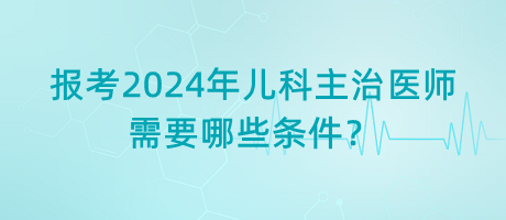 報(bào)考2024年兒科主治醫(yī)師需要哪些條件？