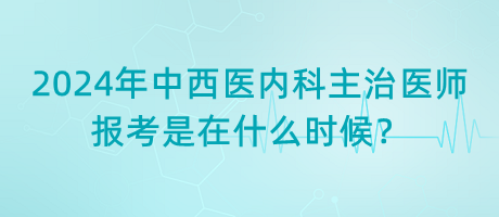 2024年中西醫(yī)內(nèi)科主治醫(yī)師報(bào)考是在什么時(shí)候？