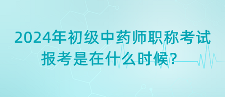 2024年初級中藥師職稱考試報考是在什么時候？