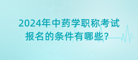 2024年中藥學職稱考試報名的條件有哪些？