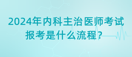 2024年內科主治醫(yī)師考試報考是什么流程？