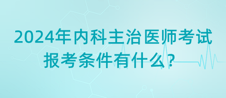 2024年內(nèi)科主治醫(yī)師考試報(bào)考條件有什么？