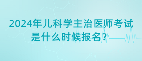 2024年兒科學(xué)主治醫(yī)師考試是什么時(shí)候報(bào)名？